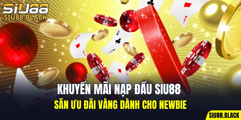 Khuyến Mãi Nạp Đầu SIU88 - Ưu Đãi Vàng Dành Cho Newbie 2 khuyến mãi nạp đầu